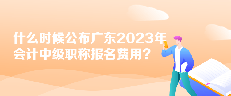 什么时候公布广东2023年会计中级职称报名费用？