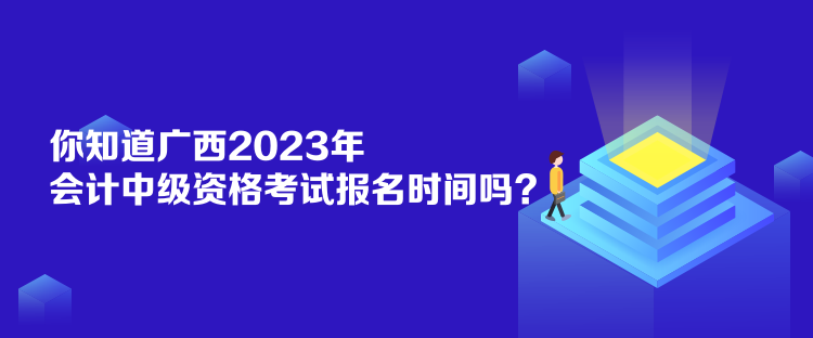 你知道广西2023年会计中级资格考试报名时间吗？