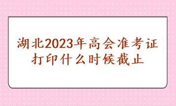 湖北2023年高会准考证打印什么时候截止