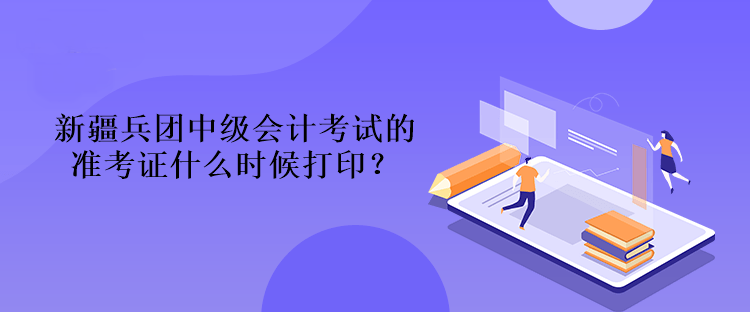 新疆兵团中级会计考试的准考证什么时候打印？