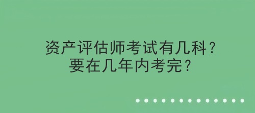 资产评估师考试有几科？要在几年内考完？