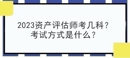 2023资产评估师考几科？考试方式是什么？