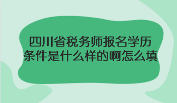 四川省税务师报名学历条件是什么样的啊怎么填