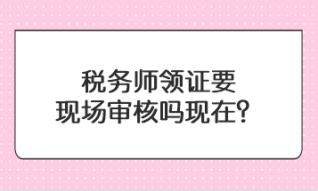 税务师领证要现场审核吗现在？