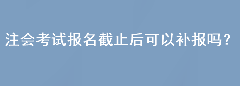 注会考试报名截止后可以补报吗？