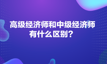 高级经济师和中级经济师有什么区别？