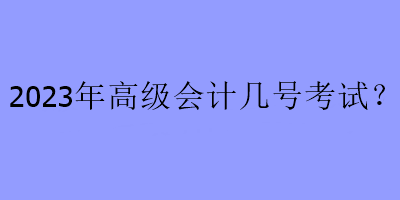2023年高级会计几号考试？