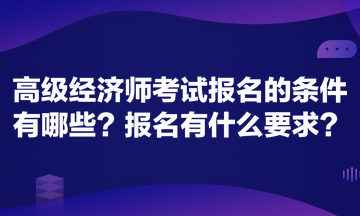 高级经济师考试报名的条件有哪些？报名有什么要求？