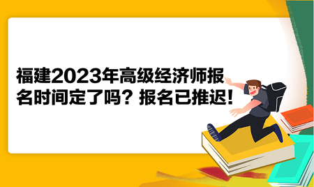福建2023年高级经济师报名时间定了吗？报名已推迟！