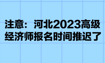 注意：河北2023高级经济师报名时间推迟了