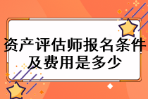 资产评估师报名条件及费用是多少？