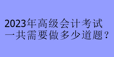 2023年高级会计考试一共需要做多少道题？