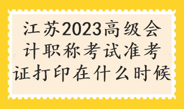 江苏2023高级会计职称考试准考证打印在什么时候