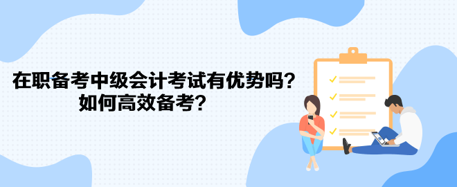 在职备考中级会计考试有优势吗？如何高效备考？