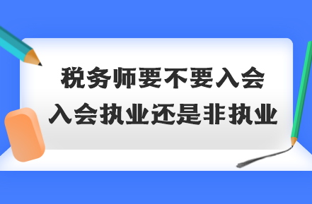 税务师要不要入会？入会执业还是非执业