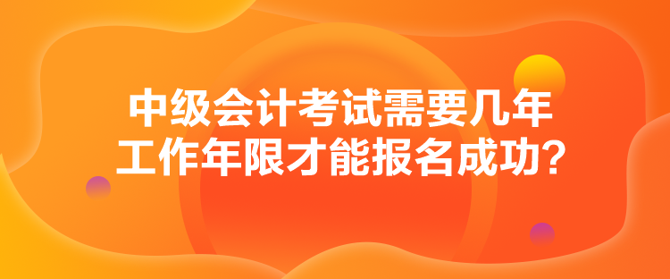 中级会计考试需要几年工作年限才能报名成功？