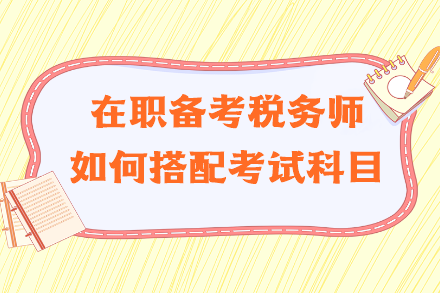 在职备考税务师如何搭配考试科目