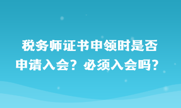 税务师证书申领时是否申请入会？必须入会吗？