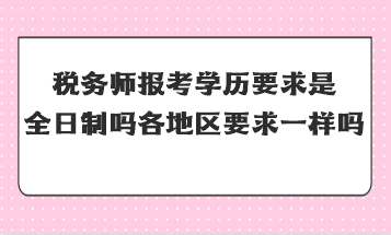 税务师报考学历要求是全日制吗全国各地区要求一样吗？