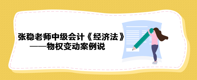 【收藏下载】张稳老师中级会计《经济法》物权变动案例说（二）
