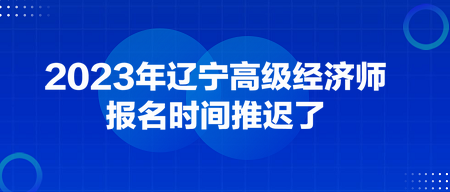 2023年辽宁高级经济师报名时间推迟了