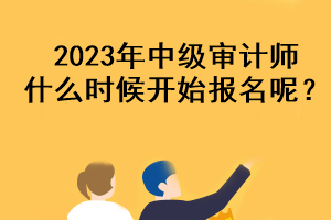 2023年中级审计师什么时候开始报名呢？