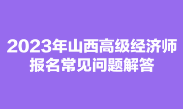 2023年山西高级经济师报名常见问题解答