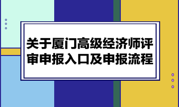 关于厦门高级经济师评审申报入口及申报流程