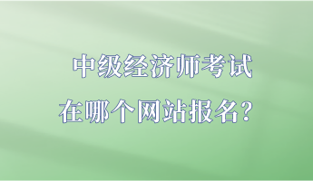 中级经济师考试在哪个网站报名？