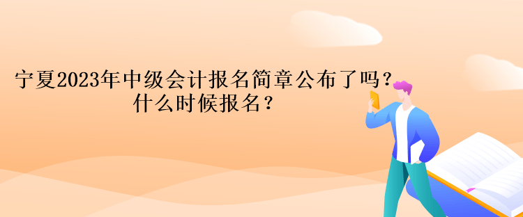 宁夏2023年中级会计报名简章公布了吗？什么时候报名？