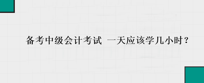 备考中级会计考试 一天应该学几小时？