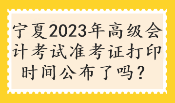 宁夏2023年高级会计考试准考证打印时间公布了吗？