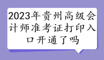 2023年贵州高级会计师准考证打印入口开通了吗