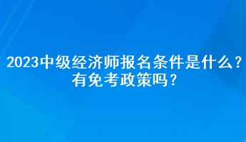 2023年中级经济师报名条件是什么？有免考政策吗？