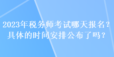 2023年税务师考试哪天报名？具体的时间安排公布了吗？