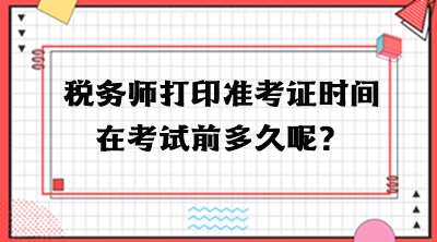 税务师打印准考证时间在考试前多久呢？