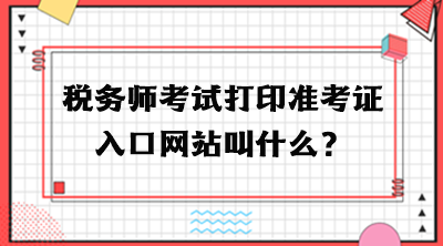 税务师考试打印准考证入口网站叫什么？