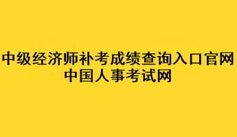 中级经济师补考成绩查询入口官网：中国人事考试网