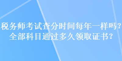 税务师考试查分时间每年一样吗？全部科目通过多久领取证书？