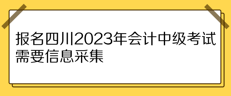报名四川2023年会计中级考试需要信息采集！