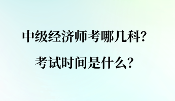 中级经济师考哪几科？考试时间是什么？