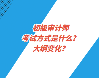 初级审计师考试方式是什么？大纲变化？