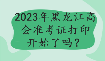 2023年黑龙江高会准考证打印开始了吗？