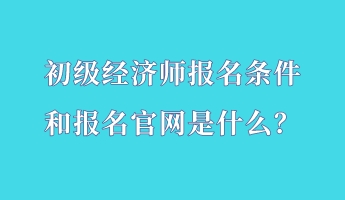 初级经济师报名条件和报名官网是什么？