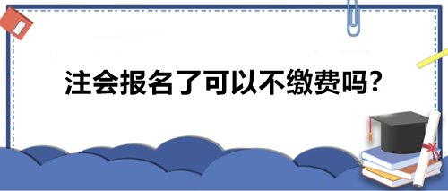 注会报名了可以不缴费吗？