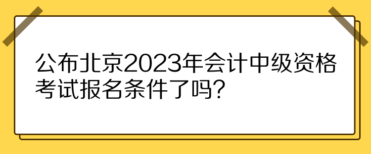 公布北京2023年会计中级资格考试报名条件了吗？