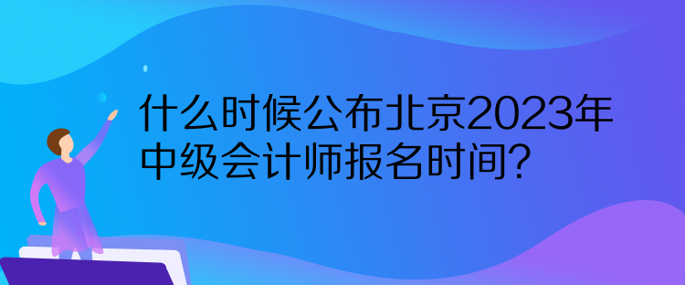 什么时候公布北京2023年中级会计师报名时间？  