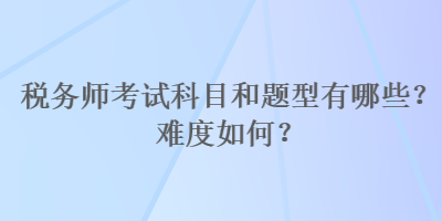 税务师考试科目和题型有哪些？难度如何？