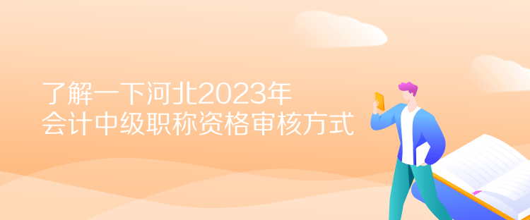 了解一下河北2023年会计中级职称资格审核方式