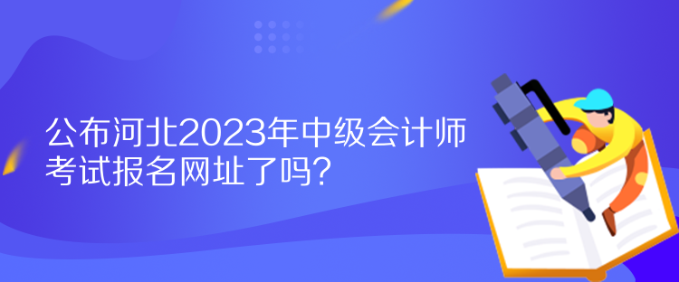 公布河北2023年中级会计师考试报名网址了吗？